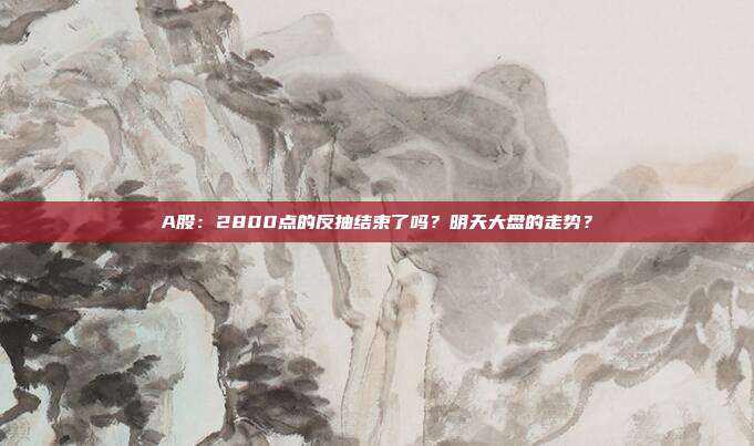 A股：2800点的反抽结束了吗？明天大盘的走势？