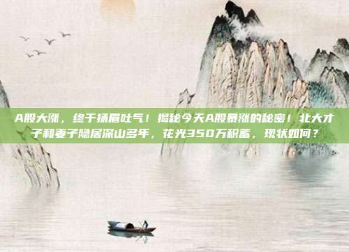 A股大涨，终于扬眉吐气！揭秘今天A股暴涨的秘密！北大才子和妻子隐居深山多年，花光350万积蓄，现状如何？
