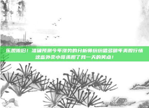 乐观依旧！准确预测今年涨势的分析师纷纷唱多明年美股行情这些外卖小哥承担了我一天的笑点！