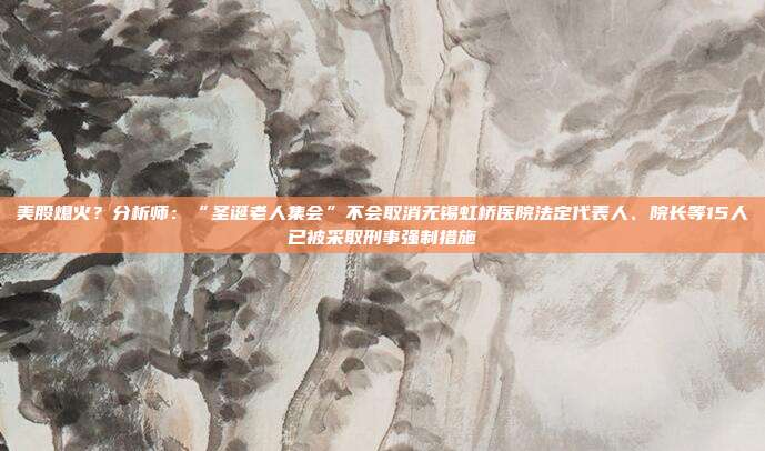 美股熄火？分析师：“圣诞老人集会”不会取消无锡虹桥医院法定代表人、院长等15人已被采取刑事强制措施