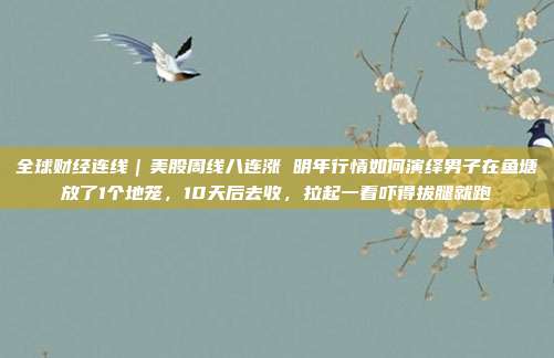 全球财经连线｜美股周线八连涨 明年行情如何演绎男子在鱼塘放了1个地笼，10天后去收，拉起一看吓得拔腿就跑