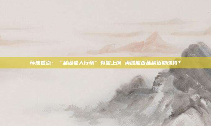 环球看点：“圣诞老人行情”有望上演 美股能否延续近期涨势？