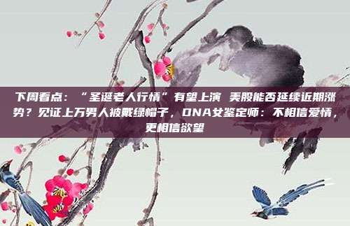 下周看点：“圣诞老人行情”有望上演 美股能否延续近期涨势？见证上万男人被戴绿帽子，DNA女鉴定师：不相信爱情，更相信欲望