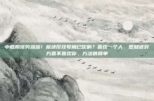 中概股涨势汹汹！板块反攻号角已吹响？喜欢一个人，想知道对方喜不喜欢你，方法很简单