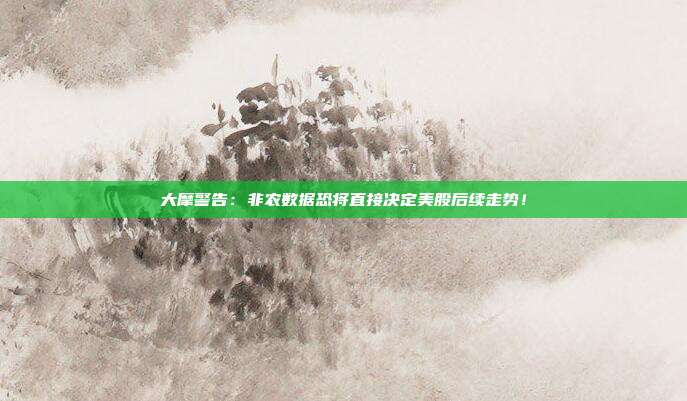 大摩警告：非农数据恐将直接决定美股后续走势！