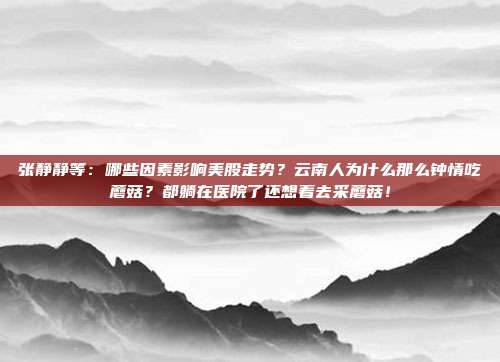张静静等：哪些因素影响美股走势？云南人为什么那么钟情吃蘑菇？都躺在医院了还想着去采蘑菇！