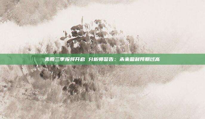 美股三季报将开启 分析师警告：未来盈利预期过高