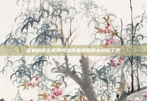 多机构警示美股或出现显著回调太好吃了吧