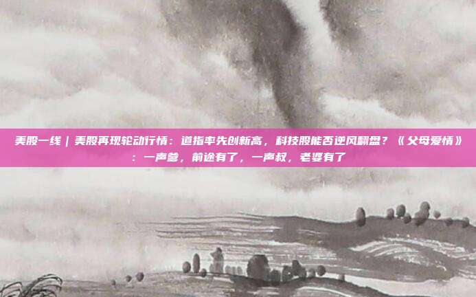美股一线｜美股再现轮动行情：道指率先创新高，科技股能否逆风翻盘？《父母爱情》：一声爹，前途有了，一声叔，老婆有了