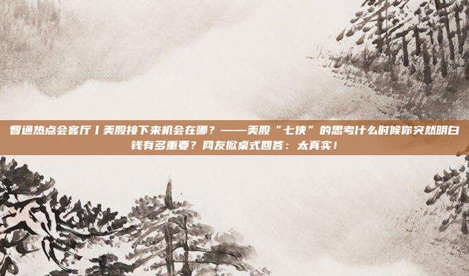智通热点会客厅丨美股接下来机会在哪？——美股“七侠”的思考什么时候你突然明白钱有多重要？网友掀桌式回答：太真实！