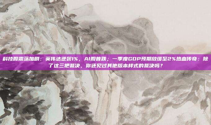 科技股震荡加剧：英伟达逆袭1%，AI股普跌；一季度GDP预期放缓至2%热血传奇：除了这三把裁决，你还见过其他版本样式的裁决吗？