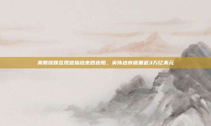 美股涨跌互现道指结束四连阳，英伟达市值重返3万亿美元