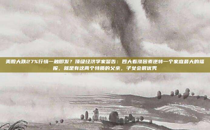 美股大跌27%行情一触即发？顶级经济学家警告：四大看涨因素逆转一个家庭最大的福报，就是有这两个特质的父亲，子女会很优秀