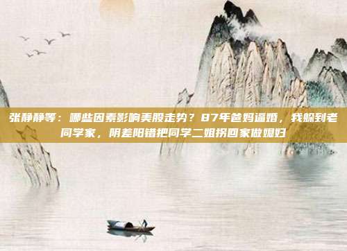 张静静等：哪些因素影响美股走势？87年爸妈逼婚，我躲到老同学家，阴差阳错把同学二姐拐回家做媳妇