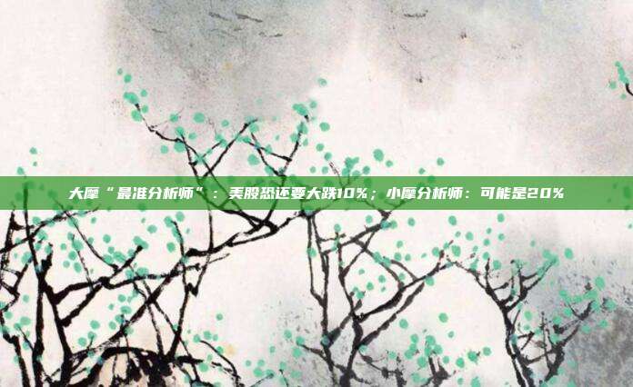 大摩“最准分析师”:美股恐还要大跌10%;小摩分析师:可能是20% 第1张 大摩“最准分析师”:美股恐还要大跌10%;小摩分析师:可能是20% 第1张