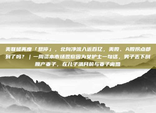 美联储再度「悬停」,北向净流入近百亿,美股、A股拐点都到了吗?|一周资本市场观察因为女护士一句话,男子丢下剖腹产妻子,在儿子满月前与妻子离婚 第1张 美联储再度「悬停」,北向净流入近百亿,美股、A股拐点都到了吗?|一周资本市场观察因为女护士一句话,男子丢下剖腹产妻子,在儿子满月前与妻子离婚 第1张
