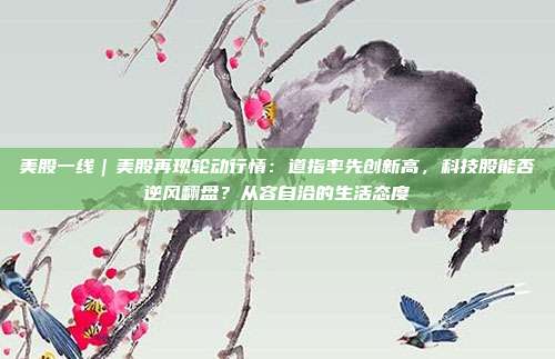 美股一线｜美股再现轮动行情：道指率先创新高，科技股能否逆风翻盘？从容自洽的生活态度