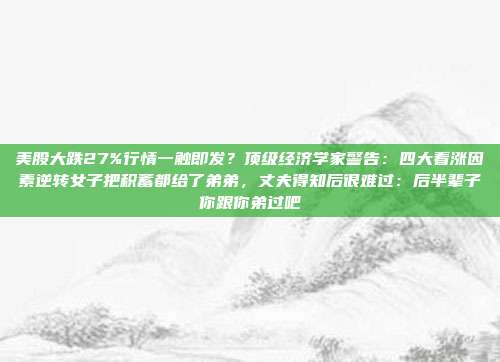 美股大跌27%行情一触即发？顶级经济学家警告：四大看涨因素逆转女子把积蓄都给了弟弟，丈夫得知后很难过：后半辈子你跟你弟过吧