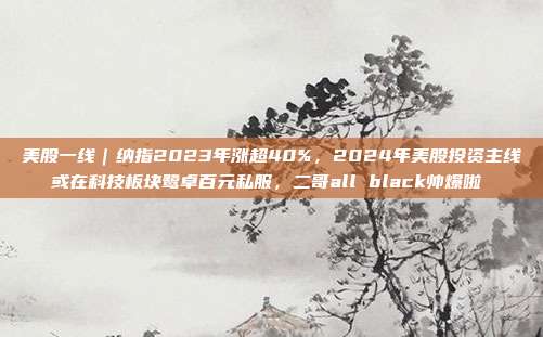 美股一线｜纳指2023年涨超40%，2024年美股投资主线或在科技板块鹭卓百元私服，二哥all black帅爆啦‼️