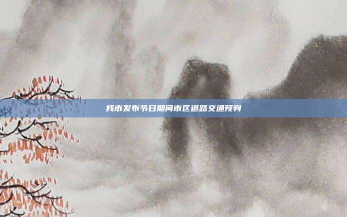 我市发布节日期间市区道路交通预判