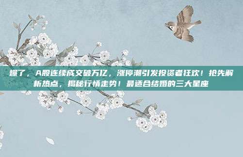 爆了,A股连续成交破万亿,涨停潮引发投资者狂欢!抢先解析热点,揭秘行情走势!最适合结婚的三大星座 第1张 爆了,A股连续成交破万亿,涨停潮引发投资者狂欢!抢先解析热点,揭秘行情走势!最适合结婚的三大星座 第1张
