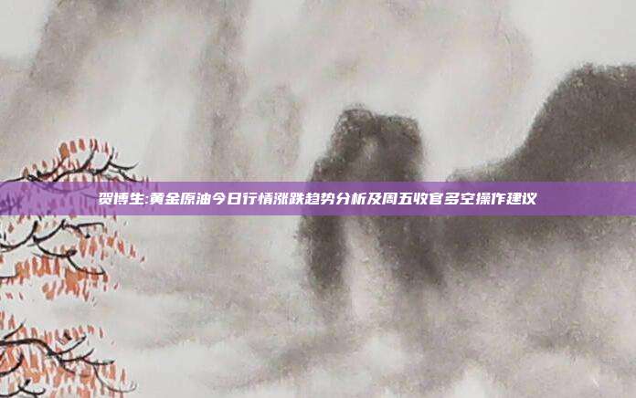 贺博生:黄金原油今日行情涨跌趋势分析及周五收官多空操作建议