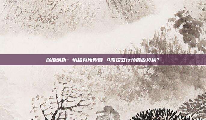 深度剖析：情绪有所修复 A股独立行情能否持续？