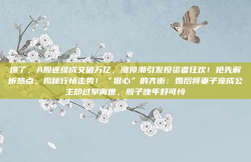 爆了，A股连续成交破万亿，涨停潮引发投资者狂欢！抢先解析热点，揭秘行情走势！“狠心”的齐衡：婚后将妻子宠成公主却过早离世，殷子晚年好可怜
