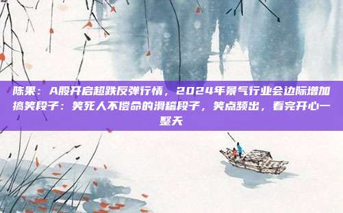 陈果：A股开启超跌反弹行情，2024年景气行业会边际增加搞笑段子：笑死人不偿命的滑稽段子，笑点频出，看完开心一整天