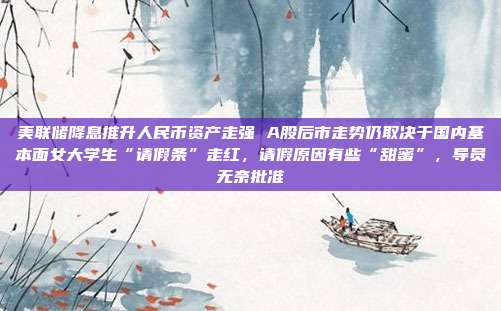 美联储降息推升人民币资产走强 A股后市走势仍取决于国内基本面女大学生“请假条”走红，请假原因有些“甜蜜”，导员无奈批准