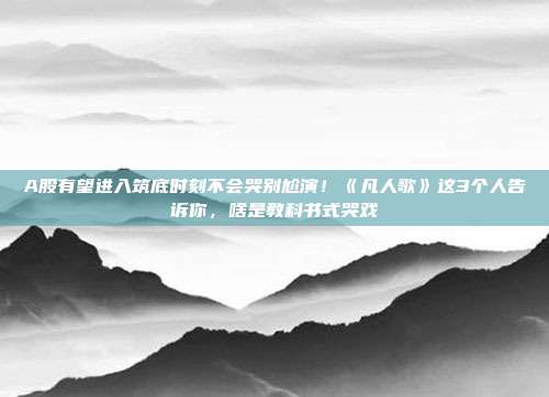A股有望进入筑底时刻不会哭别尬演！《凡人歌》这3个人告诉你，啥是教科书式哭戏