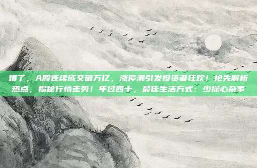 爆了，A股连续成交破万亿，涨停潮引发投资者狂欢！抢先解析热点，揭秘行情走势！年过四十，最佳生活方式：少操心杂事