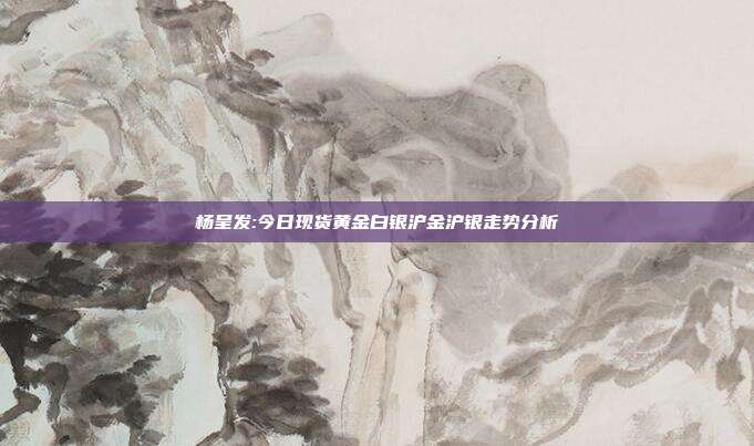 杨呈发:今日现货黄金白银沪金沪银走势分析