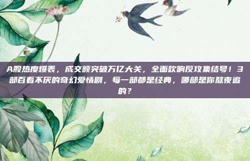 A股热度爆表，成交额突破万亿大关，全面吹响反攻集结号！3部百看不厌的奇幻爱情剧，每一部都是经典，哪部是你熬夜追的？