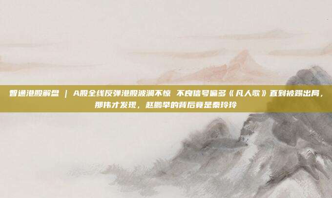 智通港股解盘 | A股全线反弹港股波澜不惊 不良信号偏多《凡人歌》直到被踢出局，那伟才发现，赵鹏举的背后竟是秦玲玲