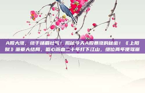 A股大涨，终于扬眉吐气！揭秘今天A股暴涨的秘密！《上阳赋》萧綦大结局，呕心沥血二十年打下江山，继位两年便驾崩