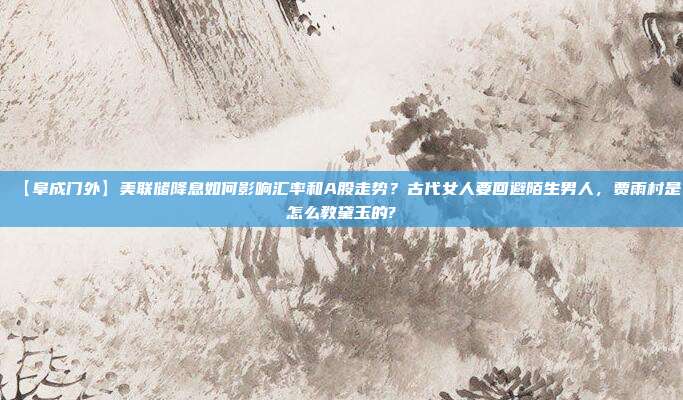 【阜成门外】美联储降息如何影响汇率和A股走势？古代女人要回避陌生男人，贾雨村是怎么教黛玉的?