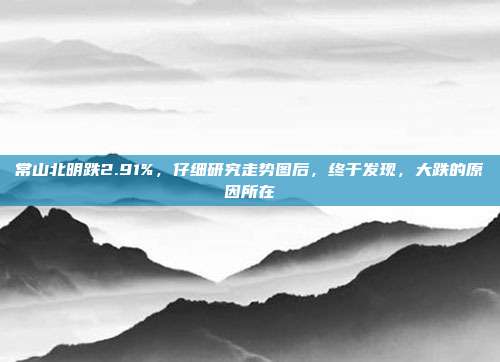 常山北明跌2.91%，仔细研究走势图后，终于发现，大跌的原因所在