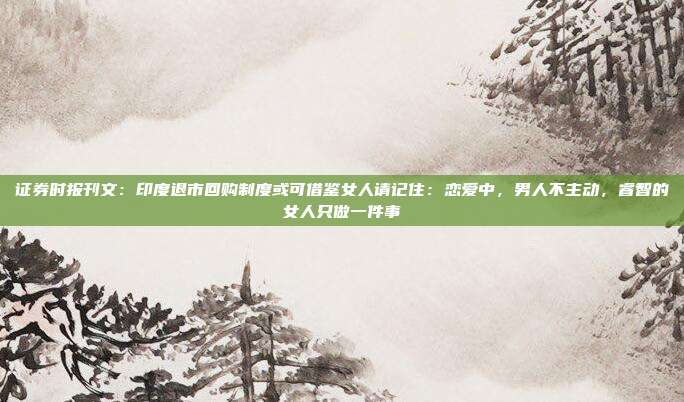 证券时报刊文：印度退市回购制度或可借鉴女人请记住：恋爱中，男人不主动，睿智的女人只做一件事