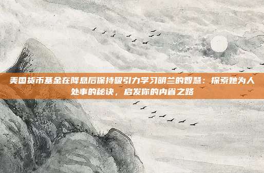 美国货币基金在降息后保持吸引力学习明兰的智慧：探索她为人处事的秘诀，启发你的内省之路