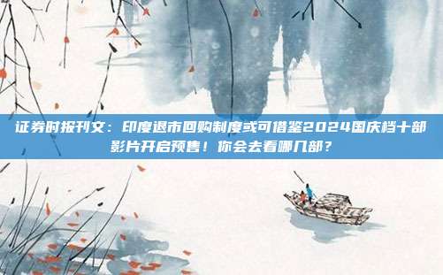 证券时报刊文：印度退市回购制度或可借鉴2024国庆档十部影片开启预售！你会去看哪几部？