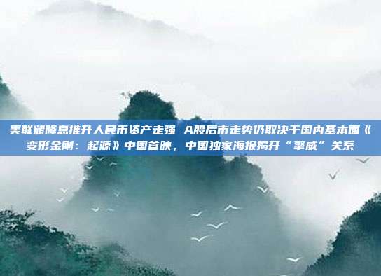 美联储降息推升人民币资产走强 A股后市走势仍取决于国内基本面《变形金刚：起源》中国首映，中国独家海报揭开“擎威”关系