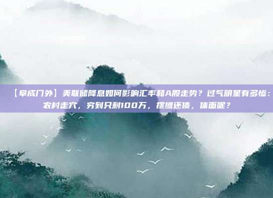 【阜成门外】美联储降息如何影响汇率和A股走势？过气明星有多惨：农村走穴，穷到只剩100万，摆摊还债，体面呢？
