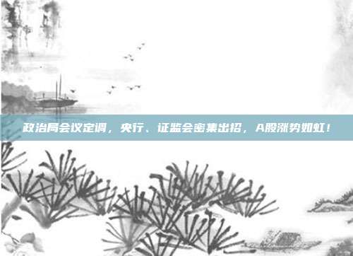 政治局会议定调，央行、证监会密集出招，A股涨势如虹！