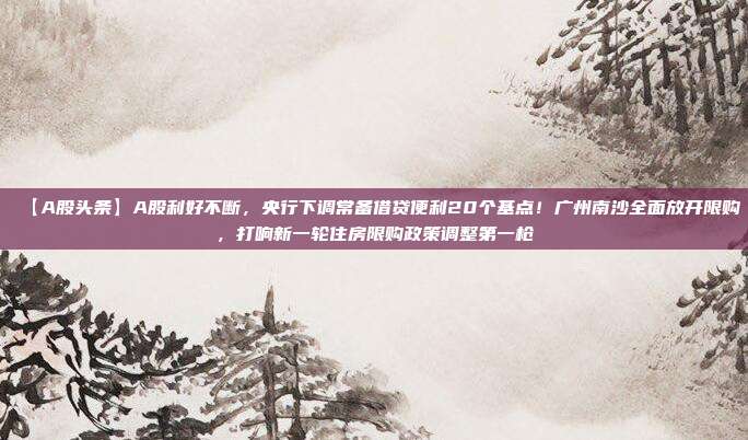 【A股头条】A股利好不断，央行下调常备借贷便利20个基点！广州南沙全面放开限购，打响新一轮住房限购政策调整第一枪