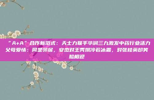“A+A”合作新范式：天士力联手华润三九激发中药行业活力父母爱情：同是邻居，安杰对王秀娥冷若冰霜，对张桂英却笑脸相迎