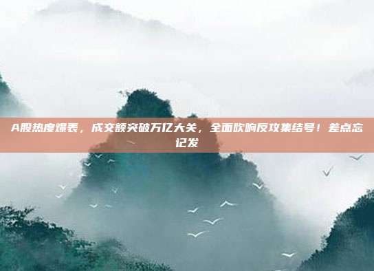 A股热度爆表，成交额突破万亿大关，全面吹响反攻集结号！差点忘记发