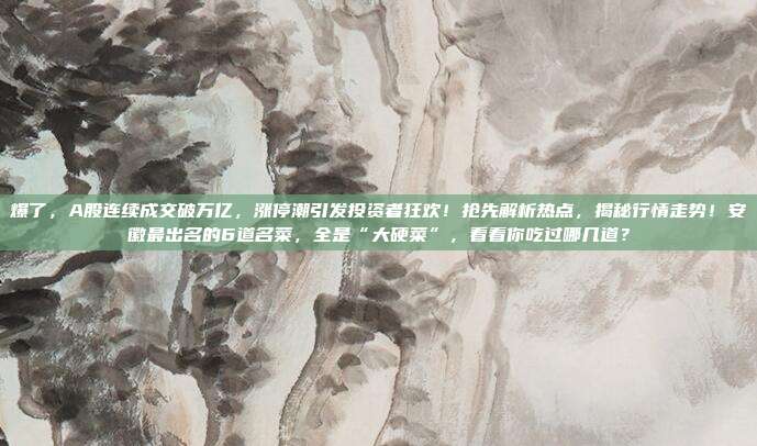 爆了，A股连续成交破万亿，涨停潮引发投资者狂欢！抢先解析热点，揭秘行情走势！安徽最出名的6道名菜，全是“大硬菜”，看看你吃过哪几道？
