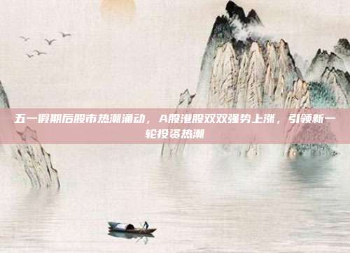 五一假期后股市热潮涌动，A股港股双双强势上涨，引领新一轮投资热潮