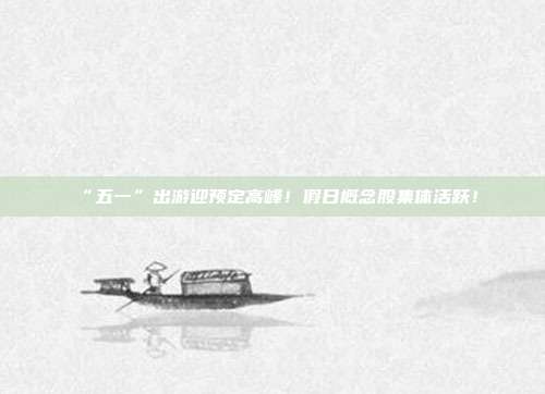 “五一”出游迎预定高峰！假日概念股集体活跃！